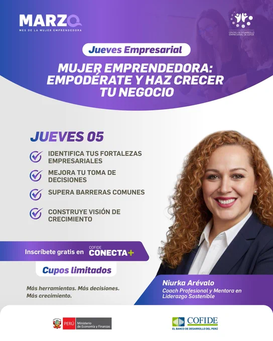 Charla gratuita “Mujer Emprendedora: Empodérate y haz crecer tu negocio”, que se realizará el jueves 05 de marzo de 10:00 a.m. a 11:30 a.m., en el marco del Jueves Empresarial. Será dictada por Niurka Arévalo, coach profesional y mentora en liderazgo sostenible, quien abordará el fortalecimiento del liderazgo femenino, la identificación de fortalezas empresariales, la toma de decisiones con claridad y la construcción de visión de crecimiento. Inscripción gratuita a través de COFIDE Conecta . Cupos limitados.