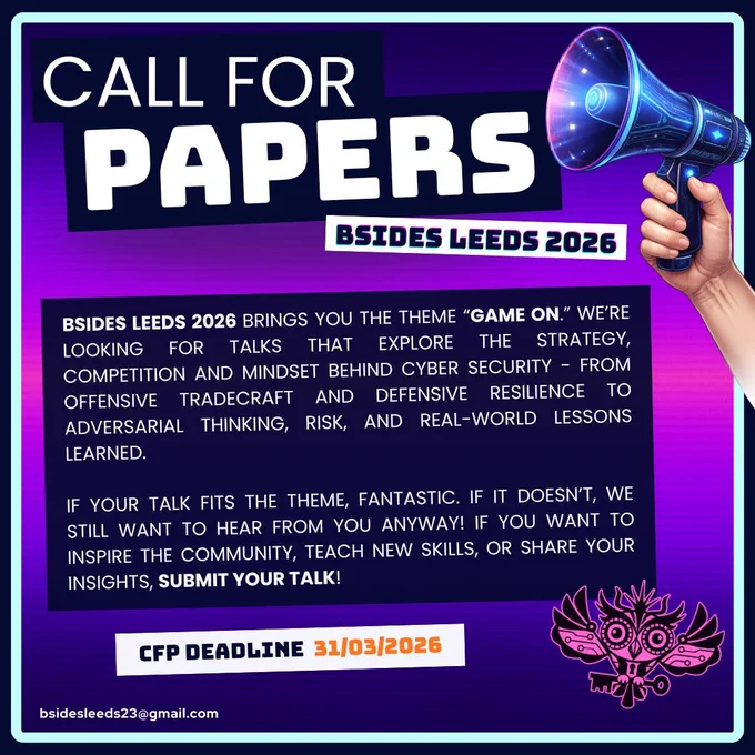 BSides Leeds Call for Papers image - the text reads;
"BSides Leeds 2026 brings you the theme "Game On". We're looking for talks that explore the strategy, competition and mindset behind cyber security - from offensive tradecraft and defensive resilience to adversarial  thinking, risk and real-world lessons learned. 
If you want to inspire the community, teach new skills, or share your insights, submit you talk!
CFP Deadline 31/03/2026
contact: bsidesleeds23@gmail.com