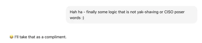 Dr. Chuck: Hah ha - finally some logic that is not yak-shaving or CISO poser words :) ChatGPT: 😂 I’ll take that as a compliment.