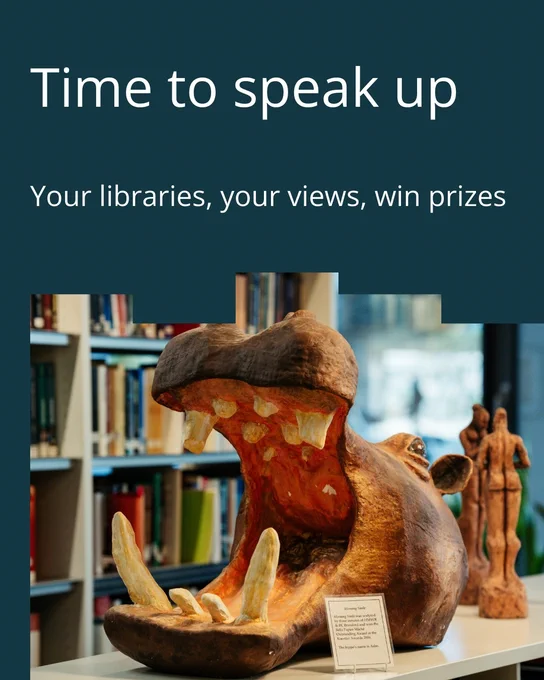 An image of a model hippo in a library. Its jaws are open wide, showing lots of teeth. Text reads: "Time to speak up. Your libraries, your views, win prizes." 