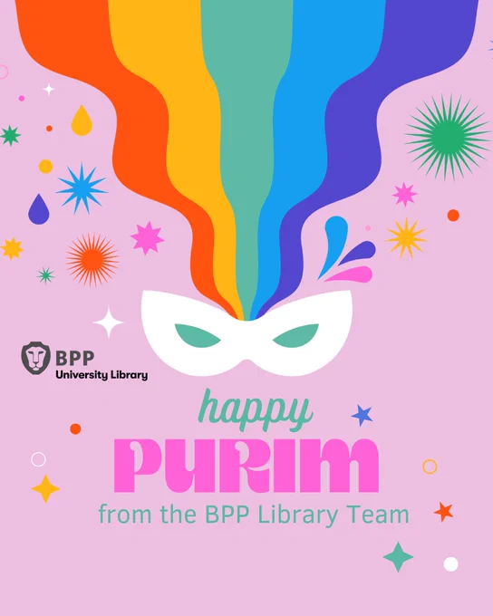 
Image description: Against a pastel purple background, magenta and pale purple lettering reads: ‘Happy Purim from the BPP Library Team’. The background is decorated with rainbow waves flowing downwards into a white eye-mask with pale green eye-holes. Surrounding the mask is a variety of brightly coloured star shapes, rain drops and water splashes evoking confetti and fireworks.