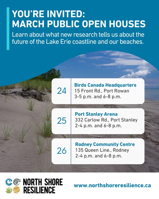 You're invited to North Shore Resilience's March Open Houses. March 24: Birds Canada Headquarters, 3-5pm and 6-8pm. March 25: Port Stanley Arena, 2-4pm and 6-8pm. March 26: Rodney Community Centre: 2-4pm and 6-8pm.