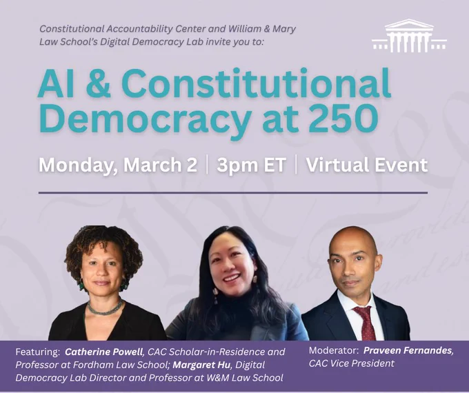 Constitutional Accountability Center and William & Mary Law School's Digital Democracy Lab invite you to AI & Constitutional Democracy at 250. Monday, March 2, 3 PM ET, virtual event.
Featuring: Catherine Powell, CAC Scholar-in-Residence and Professor at Fordham Law School; Margaret Hu, Digital Democracy Lab Direct and Professor at W&M Law School.
Moderator: Praveen Fernandes, CAC Vice President.