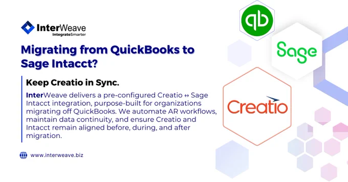 Migrating from QuickBooks to Sage Intacct?
Keep Creatio in Sync.
Upgrading from QuickBooks to Sage Intacct is a smart financial move—but without the right integration, Creatio loses real-time visibility into customers, invoices, and payments.

- Creatio remains the system of engagement
- Sage Intacct becomes the financial system of record
- Real-time sync, clean cutover, audit-ready reporting

🌐Learn more: www.interweave-smartintegration-hub/