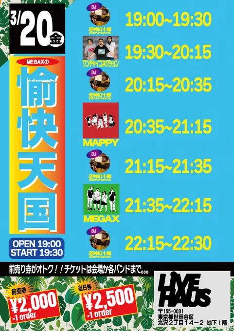 3/20(金)下北沢LIVEHAUS
”MEGA Xの愉快天国”

出演
MAPPY(札幌)
ワンチャイコネクション(那覇)
MEGA X
DJ 牙神幻十郎(Slowmarico)

OPEN19:00/START19:30
前売り¥2,000 1order
当日¥2,500 1order

---------------

16:40 会場入り
17:10〜17:40 MAPPYリハ
18:00〜18:30 ワンチャイリハ
19:00 オープン
19:00〜19:30 牙
19:30〜20:15 ワンチャイコネクション
20:15〜20:35 牙
20:35〜21:15 MAPPY
21:15〜21:35 牙
21:35〜22:15 MEGA X
22:15〜22:30 牙
22:45 完全撤収