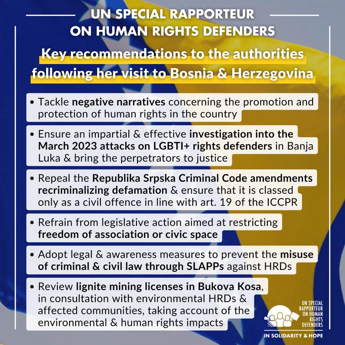 Graphic titled “UN Special Rapporteur on Human Rights Defenders – Key recommendations to the authorities following her visit to Bosnia & Herzegovina,” set against a blurred Bosnia and Herzegovina flag. The recommendations listed are: tackle negative narratives concerning the promotion and protection of human rights; ensure an impartial and effective investigation into the March 2023 attacks on LGBTI  rights defenders in Banja Luka and bring perpetrators to justice; repeal Republika Srpska Criminal Code amendments recriminalizing defamation in line with article 19 of the ICCPR; refrain from restricting freedom of association or civic space; prevent misuse of criminal and civil law through SLAPPs against human rights defenders; and review lignite mining licenses in Bukova Kosa in consultation with environmental defenders and affected communities.
