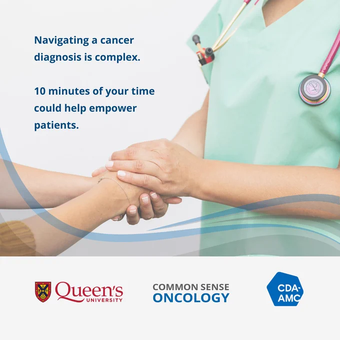 Text reads: Navigating a cancer diagnosis is complex. 10 minutes of your time could help empower patients. Pictured: a doctor provides care to a patient. Common Sense Oncology, Queen’s University, and CDA-AMC logos.