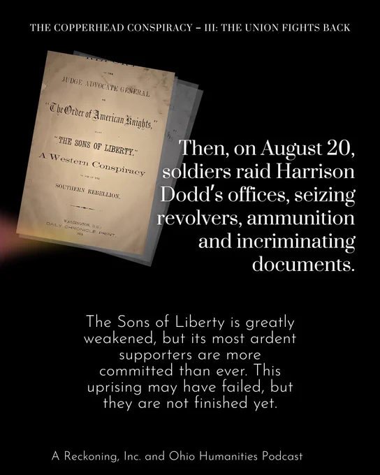 Then, on August 20, soldiers raid Harrison Dodd’s offices, seizing revolvers, ammunition, and incriminating documents. The Sons of Liberty is greatly weakened, but its most ardent supporters are more committed than ever. The uprising may have failed, but they are not finished yet.