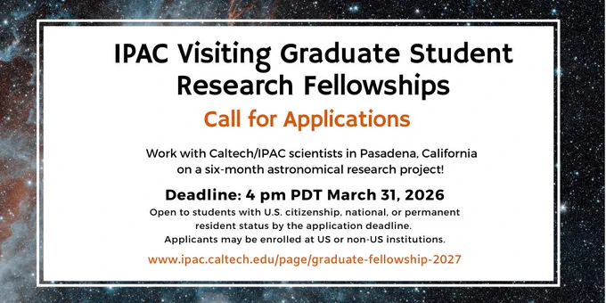 This image contains information about the 2027 IPAC Visiting Graduate Student Research Fellowship (VGSRF) program. The Call for Applications is now open for graduate students who hold U.S. citizenship, national, or permanent resident status by the application deadline, which is Mrach 31, 2026. Applicants may be currently enrolled at US or non-US institutions. Learn more about the program at https://www.ipac.caltech.edu/page/graduate-fellowship-2027.