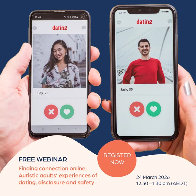 A promotional graphic for a free webinar about online dating experiences among autistic adults. Two hands hold smartphones against a dark blue background. Each phone displays a dating app interface with the word “dating” at the top and profile photos: on the left, a smiling woman labeled “Judy, 26,” and on the right, a smiling man labeled “Jack, 35.” Beneath each profile are large red “X” and green heart buttons, suggesting swipe-style choices.

At the bottom of the graphic, a beige wave-shaped panel contains event information. On the left it reads “FREE WEBINAR” followed by the title “Finding connection online: Autistic adults’ experiences of dating, disclosure and safety.” In the center is an orange circle with the words “REGISTER NOW.” On the right, the date and time are listed as “24 March 2026, 12.30–1.30 pm (AEDT).”