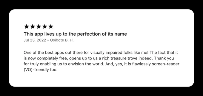 A five star review for the Envision app from a user named Osibote. The title of the review is "This app lives up to the perfection of its name" and the review says "One of the best apps out there for visually impaired folks like me! The fact that it is now completely free, opens up to us a rich treasure trove indeed. Thank you for truly enabling us to envision the world. And, yes, it is flawlessly screen-reader (VO)-friendly too!"