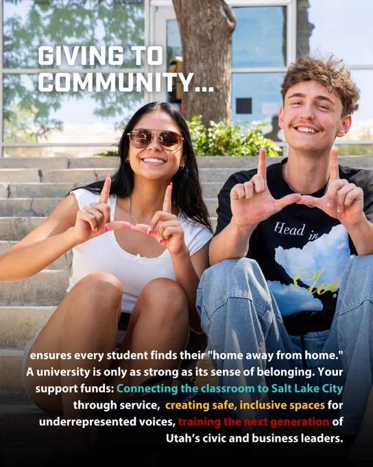 Image is a smiling man and woman holding up both hands in a letter-L shape to make a letter U. The text says "Giving to community ensures every student finds their "home away from home." A university is only as  strong as its sense of belonging. Your support fund: Connecting the classroom to Salt Lake City through service, creating safe, inclusive spaces for underrepresented voices, training the next generation of Utah's civic and business leaders."