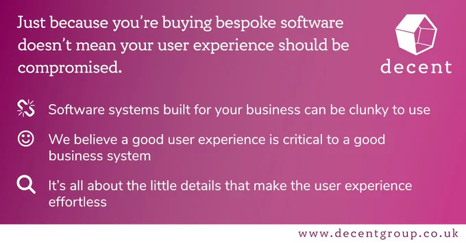 Just because you’re buying bespoke software doesn’t mean your user experience should be compromised. Software systems built for your business can be clunky to use. We believe a good user experience is critical to a good business system. It’s all about the little details that make the user experience effortless. Find out more at www.decentgroup.co.uk