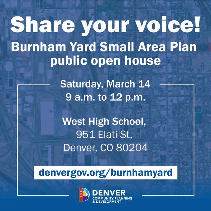 A promotional graphic with a semi-transparent aerial view of Denver as the background. The text reads: "Share your voice! Burnham Yard Small Area Plan public open house. Saturday, March 14, 9 a.m. to 12 p.m. West High School, 951 Elati St, Denver, CO 80204." Includes the URL "denvergov.org/burnhamyard" and the Denver Community Planning & Development logo at the bottom.