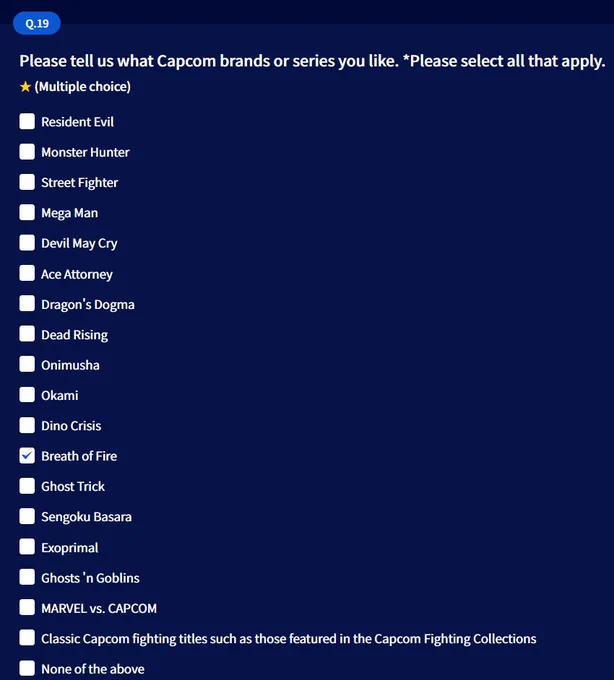 Q19: Please tell us what Capcom brands or series you like. *Please select all that apply.

Breath of Fire is a selectable choice in this list. Be sure to select it!