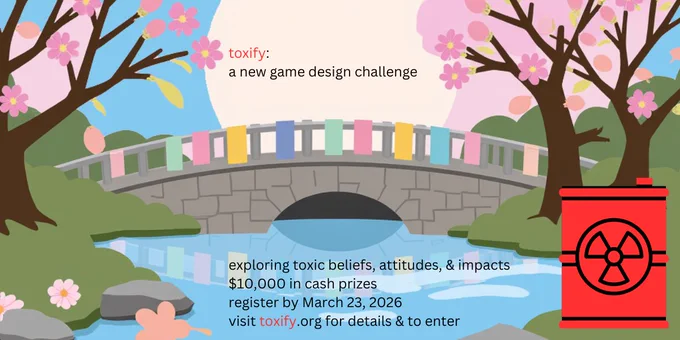toxify: a new game design challenge
exploring toxic beliefs, attitudes & impacts
$10,000 in cash prizes
register by March 23, 2026
visit toxify.org for details & to enter
