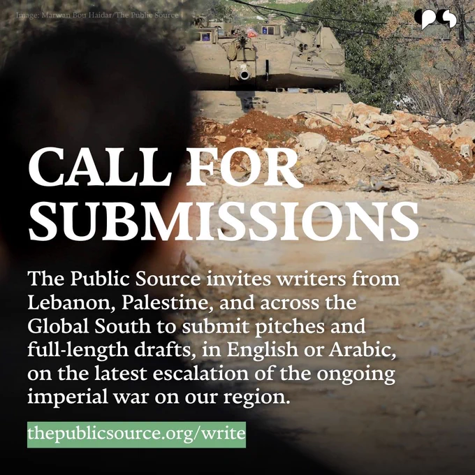 Image: Marwan Bou Haidar/The Public Source

CALL FOR SUBMISSIONS

The Public Source invites writers from Lebanon, Palestine, and across the Global South to submit pitches and full-length drafts, in English or Arabic on the latest escalation of the ongoing imperial war on our region. 

thepublicsource.org/write