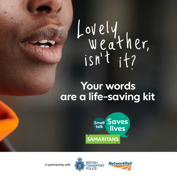 A close-up photograph of someone’s lips, with the words “Lovely weather, isn’t it?” coming from them. It has “Your words are a life-saving kit” written below with Samaritans’ logo for the Small Talk Saves Lives campaign. At the very bottom is a footer that says “In partnership with British Transport Police and Network Rail”.