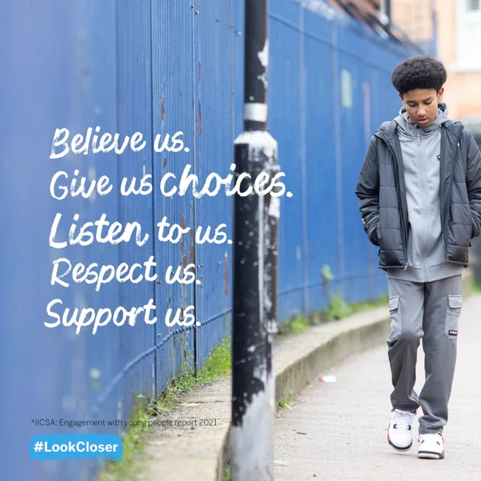 Believe us. Give us choice. Listen to us.\nRespect us. Support us. #LookCloser. Decorative:\nA teenage boy in a grey tracksuit walks down a path\nnext to a blue fence. White text is overlayed.\n