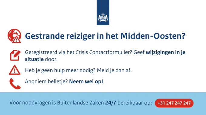 Gestrande reiziger in het Midden-Oosten? Geregistreerd via het crisis contactformulier? Geef wijzigingen in je situatie door. Heb je geen hulp meer nodig? Meld je dan af. Anoniem belletje? Neem wel op. Voor noodvragen is Buitenlandse Zaken 24/7 bereikbaar op:  31 247 247 247