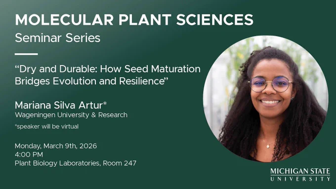 Green graphic that reads:
"Molecular Plant Sciences Seminar Series
'Dry and Durable: How Seed Maturation Bridges Evolution and Resilience'
with Mariana Silva Artur of Wageningen University and Research
Monday, March 9th, 2026 at 4:00 PM, in the Plant Biology Laboratories, room 247"