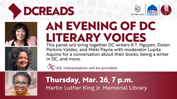 Sure! Here's an alt text description:

"Promotional poster for 'An Evening of DC Literary Voices' featuring a panel with K.T. Nguyen, Dolen Perkins-Valdez, and Nikki Payne, moderated by Lupita Aquino. Event on March 26, 7 p.m. at Martin Luther King Jr. Memorial Library. Includes logos for DC Reads, DC Public Library Foundation, and Georgetown University. ASL interpretation available."