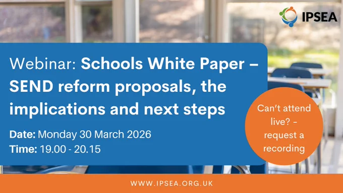 Graphic for an IPSEA webinar titled “Schools White Paper – SEND reform proposals, the implications and next steps.” The image includes a school classroom. Text states the webinar will take place on Monday 30 March 2026 from 19:00 to 20:15. A note says “Can’t attend live? – request a recording.”