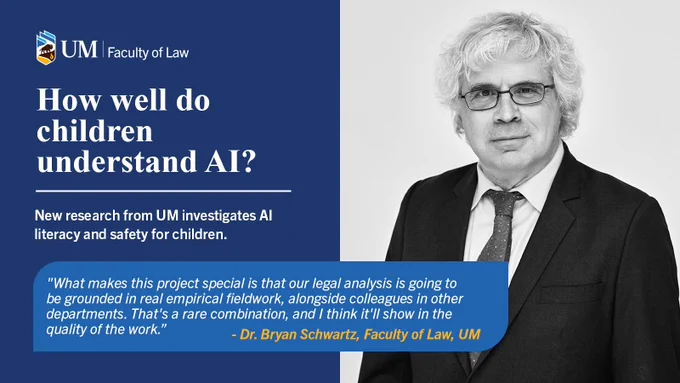 How well do children understand AI?

New research from UM investigates AI literacy and safety for children.

"What makes this project special is that our legal analysis is going to be grounded in real empirical fieldwork, alongside colleagues in other departments. That's a rare combination, and I think it'll show in the quality of the work.” - Dr. Bryan Schwartz, Faculty of Law, UM

Dr. Bryan Schwartz a Professor at the UM Faculty of Law, is collaborating on a new research project investigating AI literacy and safety for children, with lead researcher Dr. Shaylene Nancekivell, Associate Professor in the Department of Psychology, and Dr. Jim Young and Dr. Andrea Bunt in the Department of Computer Science. 

"I was one of the first to bring cyberlaw into the law school curriculum. This grant is a chance to take that to the next level, and to get our law students hands-on experience in a field that's only going to grow," said Schwartz. 