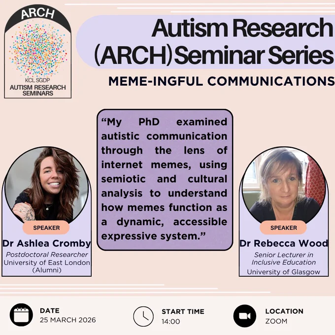 This is a poster advertising the Autism Research (or ARCH) Seminar Series. This edition is taking place at 2pm on the 25th of March 2026 on Zoom. The speakers are Dr Ashlea Cromby, a postdoctoral researcher who is an alumni of the University of East London, and Dr Rebecca Wood, a senior lecturer in inclusive education at the University of Glasgow. The talk title is "Meme-ingful communications" and the abstract reads: "My PhD examined autistic communication through the lens of internet memes, using semiotic and cultural analysis to understand how memes function as a dynamic, accessible expressive system."
