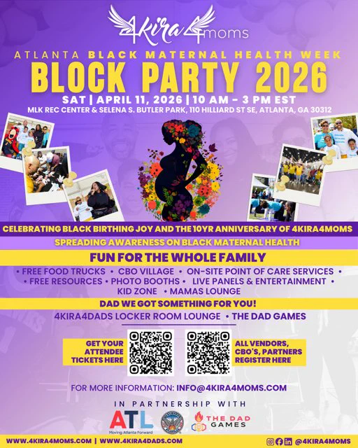 Vibrant and festive flyer highlighting an upcoming community event focused on Black Maternal Health. 

Our partners at 4Kira4Moms are hosting the Atlanta Black Maternal Health Week Block Party 2026 — a vibrant, family-friendly gathering centered on uplifting Black birthing joy and raising awareness around maternal health.

Event Details:
📅 Saturday, April 11, 2026
⏰ 10:00 AM – 3:00 PM EST
📍 MLK Rec Center & Selena S. Butler Park, Atlanta, GA

This event will feature free food trucks, community resources, on-site care services, live panels, entertainment, a kid zone, and more — including dedicated spaces for both moms and dads.

We encourage you to attend, share with your networks, and come out in support of this important work in our community.
