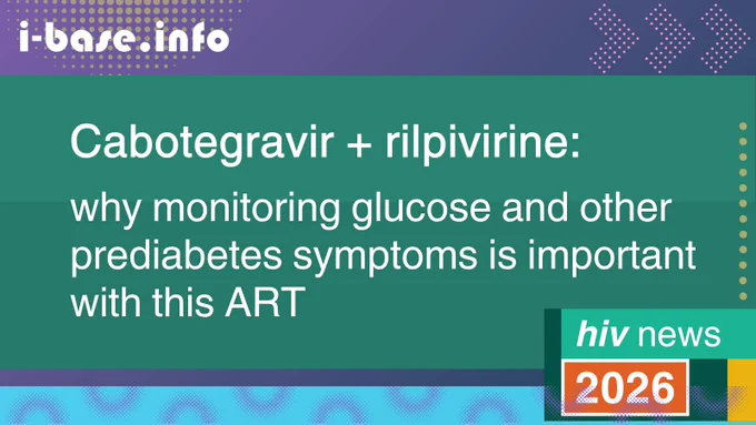 Colourful i-Base graphic. The main text reads: Cabotegravir and rilpivirine: why monitoring glucose and other prediabetes symptoms is important with this ART. At the top is i-Base’s website address: I hyphen base dot info. A smaller rectangle in the bottom right, reads: HIV news. 2026. There are various dotted patterns. The colours used in the image are two shades of dark turquoise, dark purple, light blue, pink, gold, turquoise, orange, dark green, mustard and white.