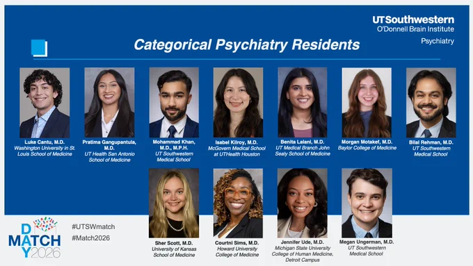 Head and shoulder photos of our Categorical Psychiatry Residents from left: Luke Cantu, M.D.
Washington University in St. Louis School of Medicine, Pratima Gangupantula, M.D.
UT Health San Antonio School of Medicine, Mohammad Khan, M.D., M.P.H.
UT Southwestern Medical School, Isabel Kilroy, M.D.
McGovern Medical School 
at UTHealth Houston, Benita Lalani, M.D.
UT Medical Branch John Sealy School of Medicine, Morgan Motakef, M.D.
Baylor College of Medicine, Bilal Rehman, M.D.
UT Southwestern Medical School, Sher Scott, M.D.
University of Kansas School of Medicine, Courtni Sims, M.D.
Howard University College of Medicine, Jennifer Ude, M.D.
Michigan State University College of Human Medicine, Detroit Campus, and Megan Ungerman, M.D.
UT Southwestern Medical School 