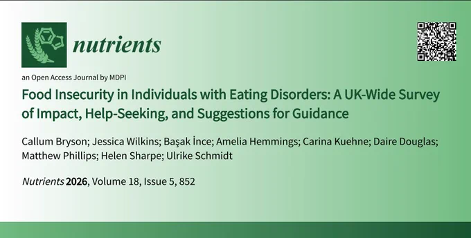 A green banner showing the details of the paper. It has the logo of the journal in the top left corner, a QR code to the paper in the top right, and the details below.

Title: "Food insecurity in individuals with eating disorders: a UK-wide survey of impact, help-seeking, and suggestions for guidance."
Authors: Callum Bryson; Jessica Wilkins; Basak Ince; Amelia Hemmings; Carina Kuehne; Daire Douglas; Matthew Phillips; Helen Sharpe; Ulrike Schmidt
Published in Nutrients 2026, Volume 18, Issue 5, 852
