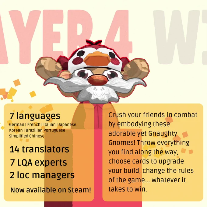 Crush your friends in combat by embodying these adorable yet Gnaughty Gnomes! Throw everything you find along the way, choose cards to upgrade your build, change the rules of the game... whatever it takes to win. LocQuest localized the game into seven languages: German, French, Italian, Japanese, Korean, Brazilian Portuguese, and Simplified Chinese.