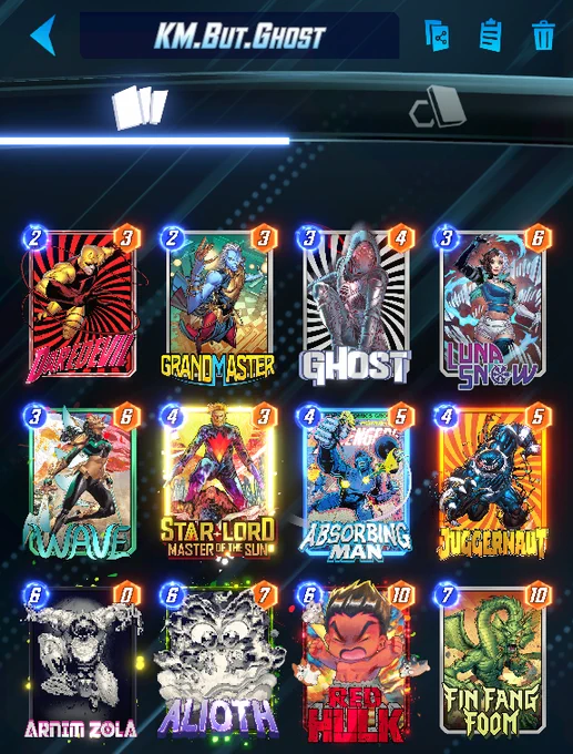 # (2) Daredevil
# (2) Grand Master
# (3) Ghost
# (3) Luna Snow
# (3) Wave
# (4) Star-Lord, Master of the Sun
# (4) Absorbing Man
# (4) Juggernaut
# (6) Arnim Zola
# (6) Alioth
# (6) Red Hulk
# (7) Fin Fang Foom
#
U3RybHJkTXN0ck9mVGhTbjE2LEFsdGg2LEFybm1abDksRm5GbmdGbUIsV3Y0LFJkSGxrNyxKZ2dybnRBLExuU253OCxEcmR2bDksQWJzcmJuZ01uQyxHcm5kTXN0ckIsR2hzdDU=
#
# To use this deck, copy it to your clipboard and paste it from the deck editing menu in MARVEL SNAP.