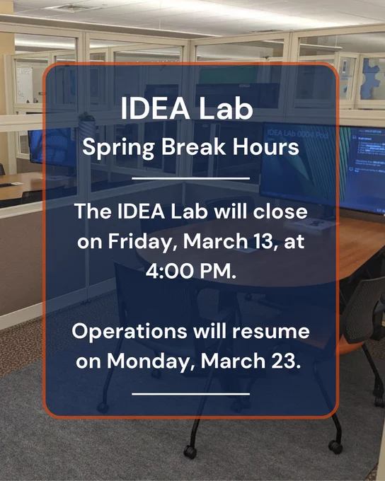 Poster of the IDEA Lab's Spring Break Hours

IDEA Lab Spring Break Hours: 
3/13: Closes at 4:00 pm
3/14 - 3/22: Closed
3/23: Reopens at regular hours (1-10 pm) 