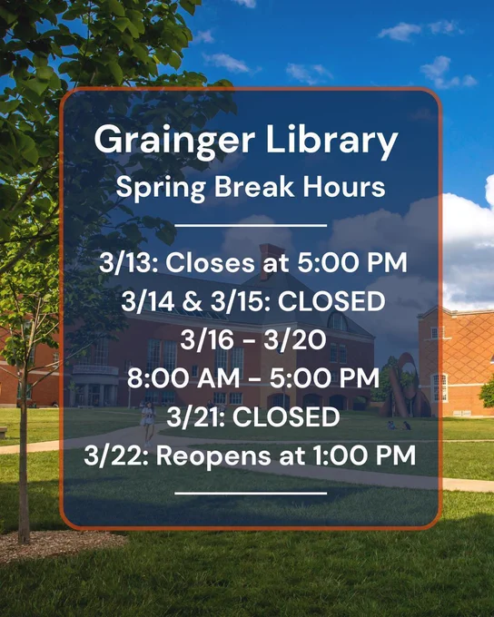 Poster of Grainger Library's Spring Break Hours. 

Grainger Library Spring Break Hours: 
3/13: Closes at 5:00 pm
3/14 - 3/15: Closed
3/16 - 3/20 8:00 am - 5:00 pm
3/21: Closed
3/22: Reopens at 1:00 pm