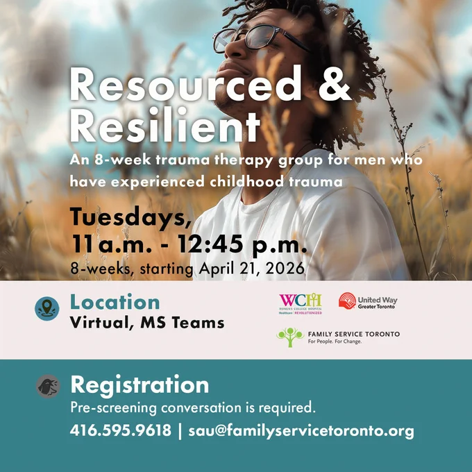 At the top the image shows a black man looking up to the sky. On top of the image the title reads:Resourced and ResilientAn 8-week trauma therapy group for men who have experienced childhood traumaUnder the image on a shaded light pink, text includes: Time & DateTuesdays, 11a.m. - 12:30 p.m. 8-weeks, starting April 21 offered virtual on MS teams 
On a shade of blue is included registration information:RegistrationPre-screening conversation is required. 416.595.9618 sau@familyservicetoronto.org
Family Service Toronto, WCH, and United Way are included on the right side.
