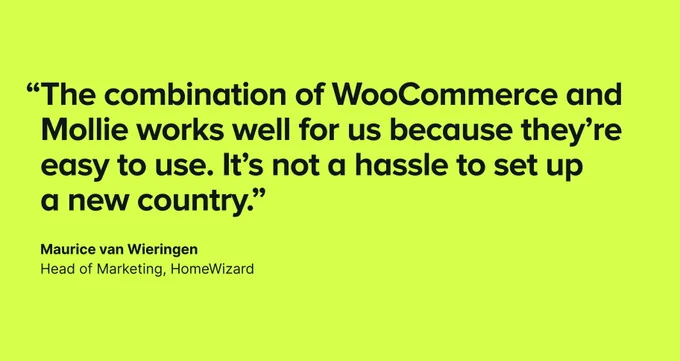 “The combination of WooCommerce and Mollie works well for us because they’re easy to use. It’s not  a hassle to set up a new country.” Maurice van Wieringen, Head of Marketing, HomeWizard.