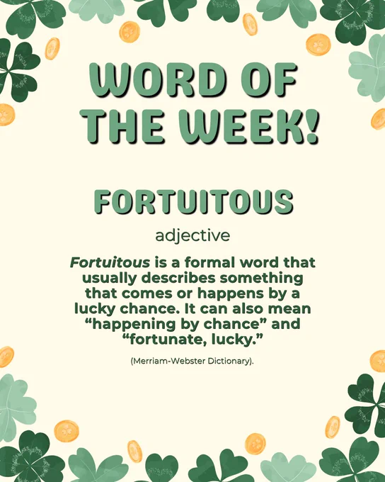 Text reads:

“Word of the Week! Fortuitous- adjective 

Fortuitous is a formal word that usually describes something that comes or happens by a lucky chance. It can also mean ‘happening by chance’ and ‘fortunate, lucky.’

(Merriam-Webster Dictionary).”

The post feautres a boarder with shamrocks and gold coins. 