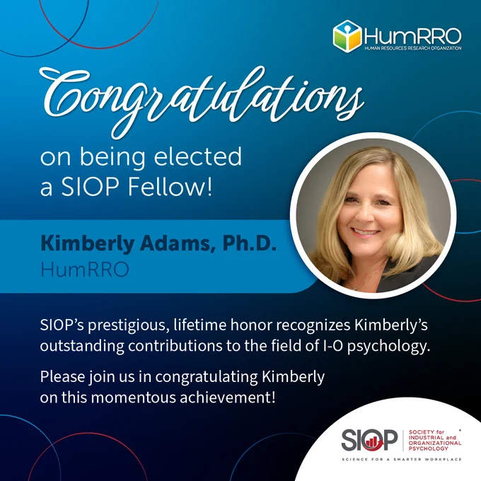 Graphic with image of Kimberly Adams and the HumRRO logo at the top and the Society for Industrial and Organizational Psychology (SIOP) logo at the bottom. 
Text: Congratulations on being elected a SIOP Fellow!
Kimberly Adams, Ph.D., of HumRRO.
SIOP’s prestigious, lifetime honor recognizes Kimberly’s outstanding contributions to the field of I-O psychology. Please join us in congratulating Kimberly on this momentous achievement!