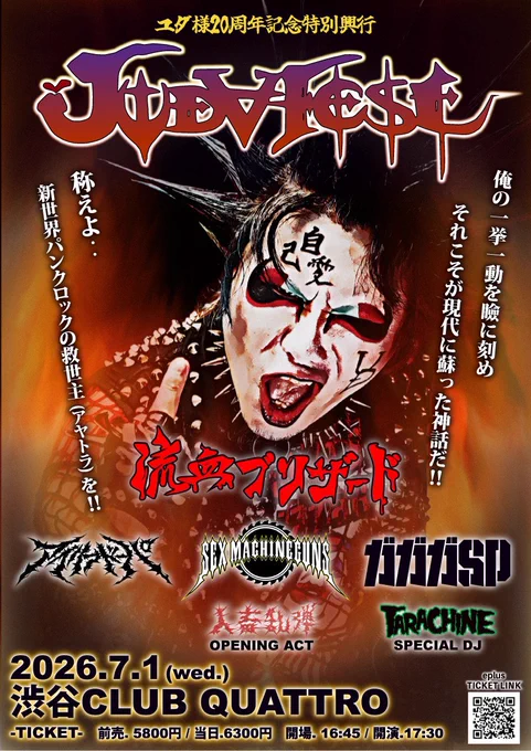 ユダ様20周年記念特別興行
「JUDA FEST(ユダフェスト)」
7/1 (水)
渋谷CLUB QUATTRO
開場/開演 16:45/17:30
前売/当日 5800円/6300円 1D代

-LIVE-
流血ブリザード
SEX MACHINEGUNS
ガガガSP
アイリフドーパ

-O.A.-
人畜乱弾

-DJ-
TARACHINE

-TICKET-
e  先行プレオーダー 3/13 (金) 12:00 ～ 3/23 (月) 23:59
e  一般発売 3/28 (土) 10:00 ～
https://eplus.jp/juda-fest/

-入場順-
1.バンド手売り券 A1～、e 先行 B1～ 並列
2.e  一般発売 B～ (先行の続きの番号)
3.当日券