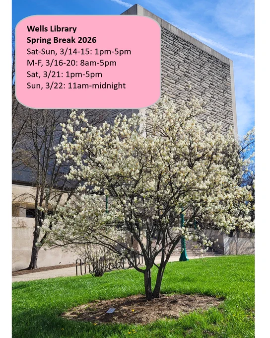 Exterior photo of the Wells Library on a spring day with a small flowering tree on the lawn. Text reads: Wells Library Spring Break 2026. Sat-Sun, 3/14-15: 1pm-5pm M-F, 3/16-20: 8am-5pm Sat, 3/21: 1pm-5pm Sun, 322: 11am-midnight