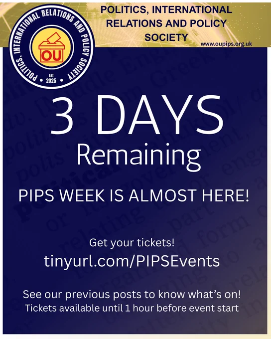 Promotional graphic for the Open University Politics, International Relations and Policy Society (OU PIPS) counting down to their upcoming event. Bold, centered text announces, "3 DAYS Remaining. PIPS WEEK IS ALMOST HERE!" Below this is a direct call to action: "Get your tickets! tinyurl.com/PIPSEvents. The footer text advises viewers to "See our previous posts to know what's on! Tickets available until 1 hour before event start." The top banner features the OU PIPS logo and website address (www.oupips.org.uk) set against a dark blue background.