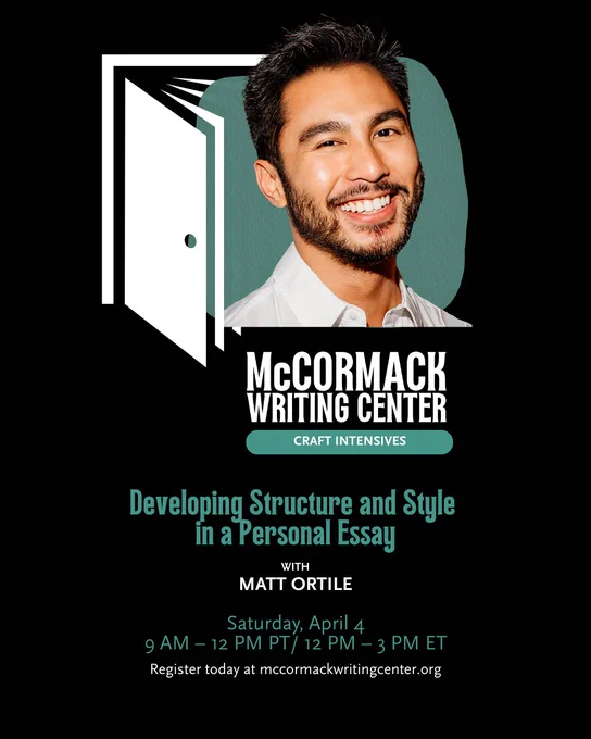 Media description: An ad for an online class. A headshot of a person smiling into the camera. Text reads: McCormack Writing Center Craft Intensives, Developing Structure and Style in a Personal Essay with Matt Ortile, Saturday, April 4, 9 AM – 12 PM PT/ 12 PM – 3 PM ET, Register today at mccormackwritingcenter.org