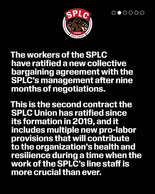 SPLC union logo

The workers of the SPLC have ratified a new collective bargaining agreement with the SPLC's management after nine months of negotiations.
This is the second contract the
SPLC Union has ratified since its formation in 2019, and it includes multiple new pro-labor provisions that will contribute to the organization's health and resilience during a time when the work of the SPLC's line staff is more crucial than ever.