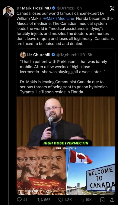 Dr Mark Trozzi MD
@DrTrozzi • 6h

Canada loses our world famous cancer expert Dr William Makis. @MakisMedicine Florida becomes the Mecca of medicine. The Canadian medical system leads the world in "medical assistance in dying"; forcibly injects and muzzles the doctors and nurses don't leave or quit; and loses all legitimacy. Canadians are taxed to be poisoned and denied.

Liz Churchill
@liz_churchill10•8h
"I had a patient with Parkinson's that was barely mobile. After a few weeks of high-dose Ivermectin...she was playing golf a week later..."
Dr. Makis is leaving Communist Canada due to serious threats of being sent to prison by Medical Tyrants. He'll soon reside in Florida.