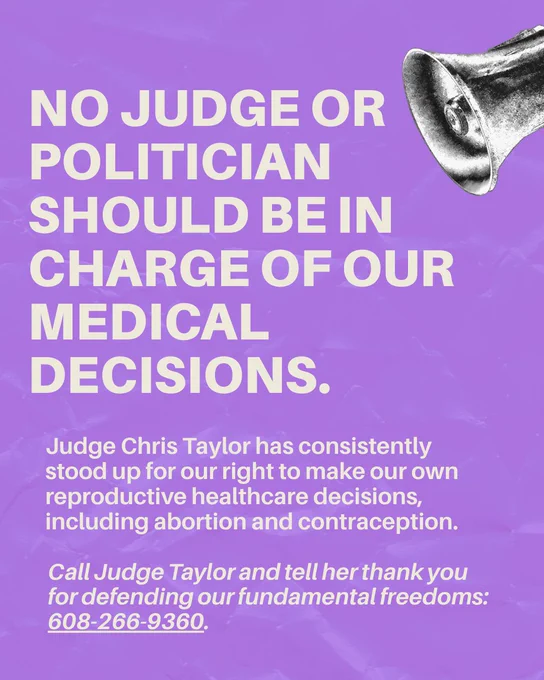 A purple background, with a black and white cutout image of a loudspeaker in the upper right corner, and text to the left and below that reads “No judge or politician should be in charge of our medical decisions. Judge Chris Taylor has consistently stood up for our right to make our own reproductive healthcare decisions, including abortion and contraception. Call Judge Taylor and tell her thank you for defending our fundamental freedoms: 608-266-9360.”