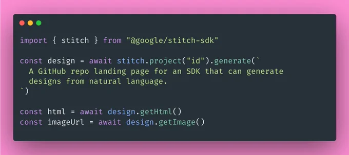 import { stitch } from "@google/stitch-sdk"

const design = await stitch.project("id").generate(`
  A GitHub repo landing page for an SDK that can generate
  designs from natural language.
`)

const html = await design.getHtml()
const imageUrl = await design.getImage()