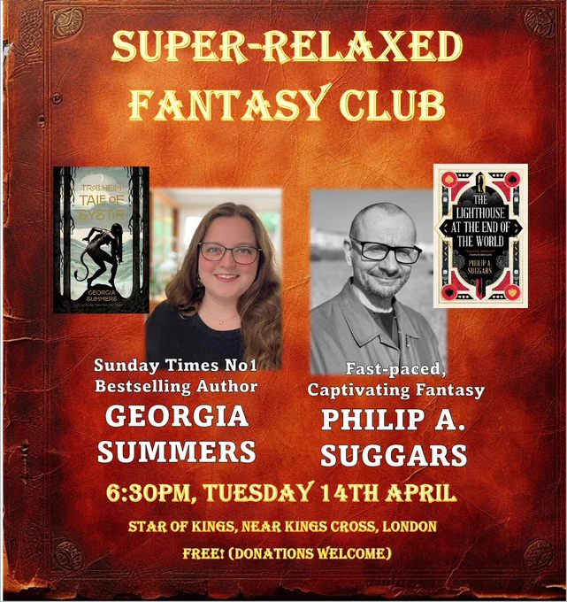 Promo for the event, which says:
Super-relaxed Fantasy Club
 
Sunday Times No1 
Bestselling Author
Fast-paced, 
Captivating Fantasy
GEORGIA SUMMERS
PHILIP A. SUGGARS
6:30pm, Tuesday 14th April
Star of Kings, near Kings Cross, London
Free! (Donations welcome)